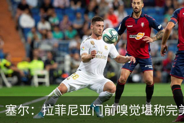 塞尔：拉菲尼亚门前嗅觉堪称完美，未进金球奖候选反而成为动力